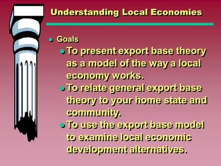 Understanding Local Economies Goals To present export base theory as a model of the way a local economy works. To relate general export base theory to.