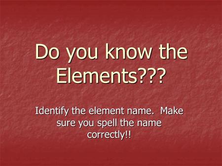 Do you know the Elements??? Identify the element name. Make sure you spell the name correctly!!