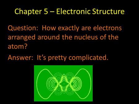 Chapter 5 – Electronic Structure Question: How exactly are electrons arranged around the nucleus of the atom? Answer: It’s pretty complicated.