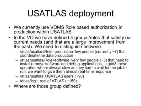 USATLAS deployment We currently use VOMS Role based authorization in production within USATLAS. In the VO we have defined 4 groups/roles that satisfy our.