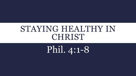 STAYING HEALTHY IN CHRIST Phil. 4:1-8. PHIL. 4:1-3  1 Therefore, my brethren dearly beloved and longed for, my joy and crown, so stand fast in the Lord,