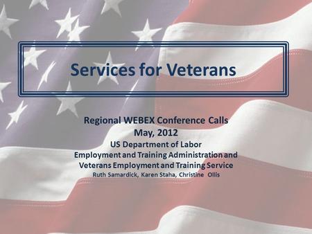 Services for Veterans Regional WEBEX Conference Calls May, 2012 US Department of Labor Employment and Training Administration and Veterans Employment and.