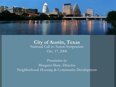 City of Austin, Texas National Call to Action Symposium Oct. 17, 2008 Presentation by: Margaret Shaw, Director Neighborhood Housing & Community Development.
