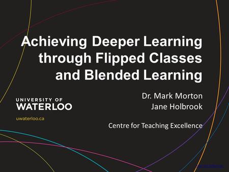 Achieving Deeper Learning through Flipped Classes and Blended Learning  Dr. Mark Morton Jane Holbrook Centre for Teaching Excellence.