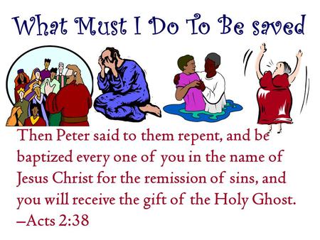 What Must I Do To Be saved Then Peter said to them repent, and be baptized every one of you in the name of Jesus Christ for the remission of sins, and.