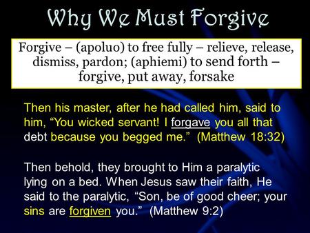 Why We Must Forgive Forgive – (apoluo) to free fully – relieve, release, dismiss, pardon; (aphiemi) to send forth – forgive, put away, forsake Then his.