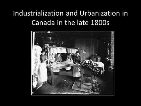Industrialization and Urbanization in Canada in the late 1800s.