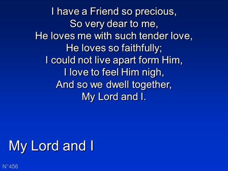 My Lord and I N°456 I have a Friend so precious, So very dear to me, He loves me with such tender love, He loves so faithfully; I could not live apart.