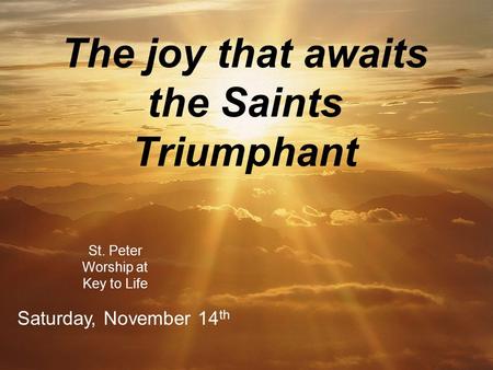 The joy that awaits the Saints Triumphant St. Peter Worship at Key to Life Saturday, November 14 th.