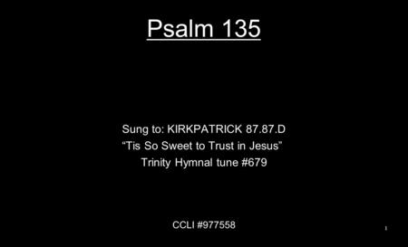Psalm 135 Sung to: KIRKPATRICK 87.87.D “Tis So Sweet to Trust in Jesus” Trinity Hymnal tune #679 CCLI #977558 1.