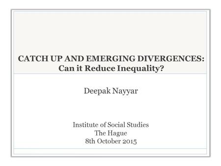 CATCH UP AND EMERGING DIVERGENCES: Can it Reduce Inequality? Deepak Nayyar Institute of Social Studies The Hague 8th October 2015.