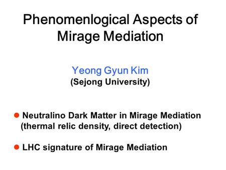 Phenomenlogical Aspects of Mirage Mediation Yeong Gyun Kim (Sejong University) Neutralino Dark Matter in Mirage Mediation (thermal relic density, direct.