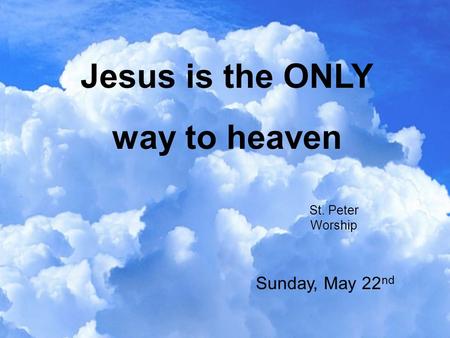 Jesus is the ONLY way to heaven St. Peter Worship Sunday, May 22 nd.