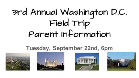 3rd Annual Washington D.C. Field Trip Parent Information Tuesday, September 22nd, 6pm.