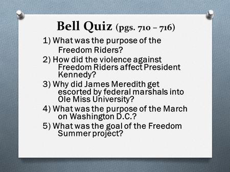 Bell Quiz (pgs. 710 – 716) 1) What was the purpose of the Freedom Riders? 2) How did the violence against Freedom Riders affect President Kennedy? 3) Why.