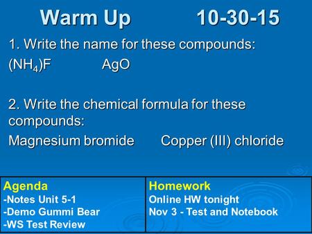 Warm Up 10-30-15 1. Write the name for these compounds: (NH 4 )F AgO 2. Write the chemical formula for these compounds: Magnesium bromide Copper (III)
