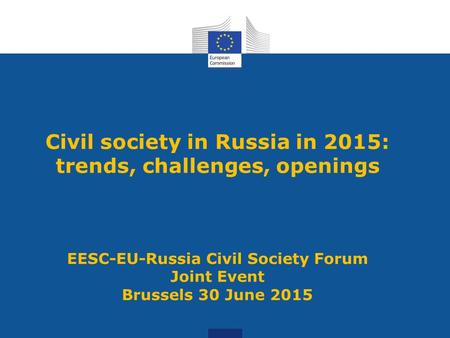 Civil society in Russia in 2015: trends, challenges, openings EESC-EU-Russia Civil Society Forum Joint Event Brussels 30 June 2015.