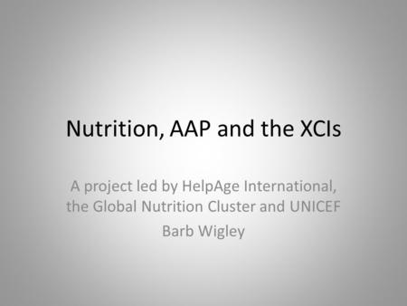Nutrition, AAP and the XCIs A project led by HelpAge International, the Global Nutrition Cluster and UNICEF Barb Wigley.