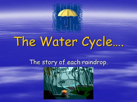 The Water Cycle…. The story of each raindrop.. The Sea  The Earth has massive oceans that store the majority of our water  At sea, the sun heats the.