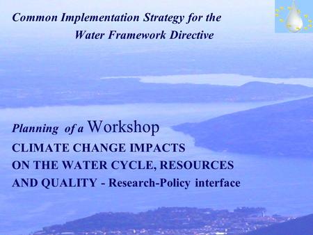 Common Implementation Strategy for the Water Framework Directive Planning of a Workshop CLIMATE CHANGE IMPACTS ON THE WATER CYCLE, RESOURCES AND QUALITY.