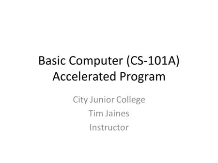 Basic Computer (CS-101A) Accelerated Program City Junior College Tim Jaines Instructor.