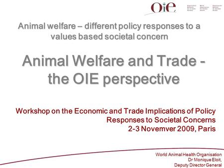 Animal Welfare and Trade - the OIE perspective World Animal Health Organisation Dr Monique Eloit, Deputy Director General Workshop on the Economic and.