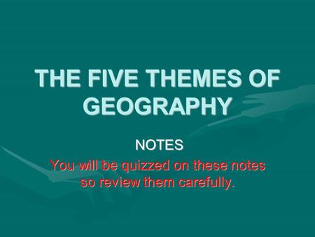 THE FIVE THEMES OF GEOGRAPHY NOTES NOTES You will be quizzed on these notes so review them carefully.