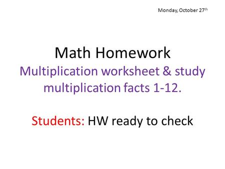 Monday, October 27th Math Homework Multiplication worksheet & study multiplication facts 1-12. Students: HW ready to check.