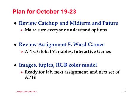 Compsci 101.2, Fall 2015 15.1 Plan for October 19-23 l Review Catchup and Midterm and Future  Make sure everyone understand options l Review Assignment.
