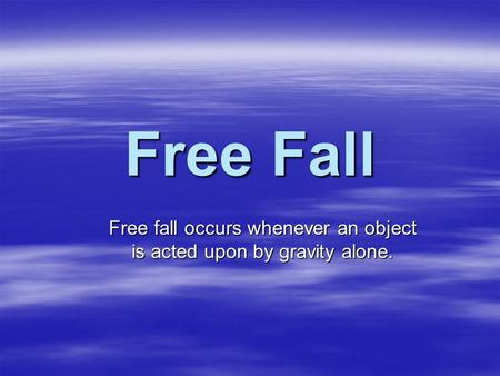 Free fall occurs whenever an object is acted upon by gravity alone.
