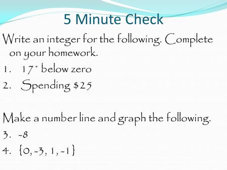 5 Minute Check Write an integer for the following. Complete on your homework. 1. 17˚ below zero 2. Spending $25 Make a number line and graph the following.
