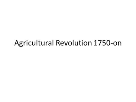 Agricultural Revolution 1750-on. Farming in 1750 Hadn’t changed since Middle Ages V inefficient Each farmer grew enough food for themselves …and made.