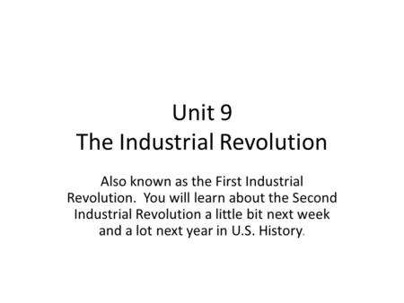 Unit 9 The Industrial Revolution Also known as the First Industrial Revolution. You will learn about the Second Industrial Revolution a little bit next.