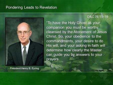 D&C 76:15–19 Pondering Leads to Revelation “To have the Holy Ghost as your companion you must be worthy, cleansed by the Atonement of Jesus Christ. So,