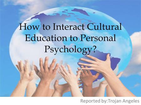 How to Interact Cultural Education to Personal Psychology? Reported by:Trojan Angeles.