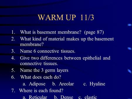 WARM UP 11/3 1.What is basement membrane? (page 87) 2.What kind of material makes up the basement membrane? 3.Name 6 connective tissues. 4.Give two differences.