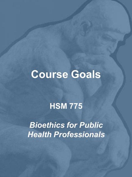Course Goals HSM 775 Bioethics for Public Health Professionals.