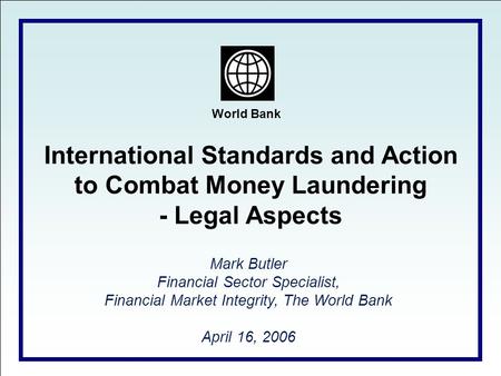 World Bank International Standards and Action to Combat Money Laundering - Legal Aspects Mark Butler Financial Sector Specialist, Financial Market Integrity,