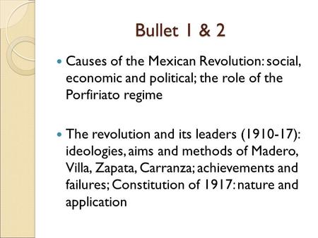 Bullet 1 & 2 Causes of the Mexican Revolution: social, economic and political; the role of the Porfiriato regime The revolution and its leaders (1910-17):