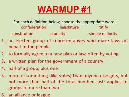 WARMUP #1 For each definition below, choose the appropriate word. confederationlegislatureratify constitutionpluralitysimple majority 1.an elected group.