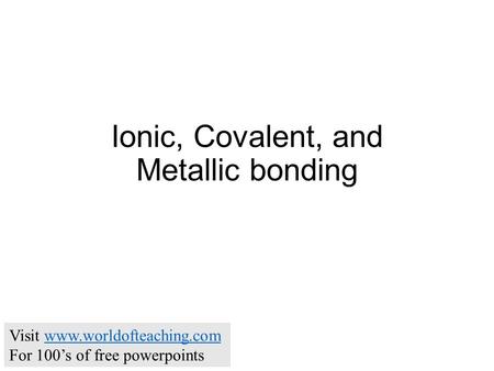 Ionic, Covalent, and Metallic bonding Visit www.worldofteaching.comwww.worldofteaching.com For 100’s of free powerpoints.