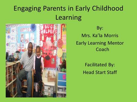 Engaging Parents in Early Childhood Learning By: Mrs. Ka’la Morris Early Learning Mentor Coach Facilitated By: Head Start Staff.