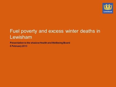 Fuel poverty and excess winter deaths in Lewisham Presentation to the shadow Health and Wellbeing Board 6 February 2013.