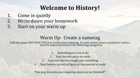 Welcome to History! 1.Come in quietly 2.Write down your homework 3.Start on your warm up Warm Up: Create a nametag Fold the paper HOT DOG STYLE to create.