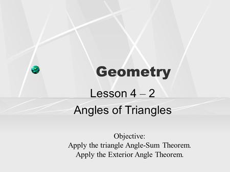 Geometry Lesson 4 – 2 Angles of Triangles Objective: Apply the triangle Angle-Sum Theorem. Apply the Exterior Angle Theorem.