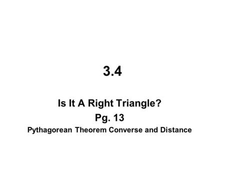 3.4 Is It A Right Triangle? Pg. 13 Pythagorean Theorem Converse and Distance.