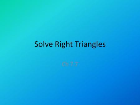 Solve Right Triangles Ch 7.7. Solving right triangles What you need to solve for missing sides and angles of a right triangle: – 2 side lengths – or –