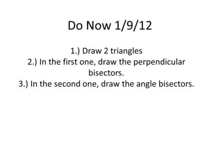 Do Now 1/9/12 1.) Draw 2 triangles 2.) In the first one, draw the perpendicular bisectors. 3.) In the second one, draw the angle bisectors.