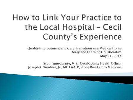 Quality Improvement and Care Transitions in a Medical Home Maryland Learning Collaborative May 21, 2014 Stephanie Garrity, M.S., Cecil County Health Officer.