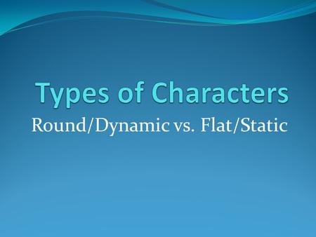 Round/Dynamic vs. Flat/Static. Round/Dynamic characters A major character in a work of fiction Encounters conflict and is changed by it Round characters.